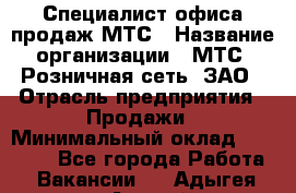 Специалист офиса продаж МТС › Название организации ­ МТС, Розничная сеть, ЗАО › Отрасль предприятия ­ Продажи › Минимальный оклад ­ 60 000 - Все города Работа » Вакансии   . Адыгея респ.,Адыгейск г.